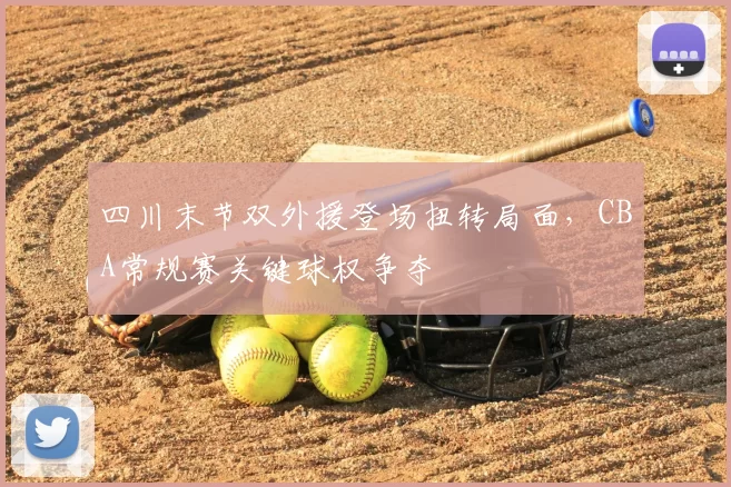 四川末节双外援登场扭转局面，CBA常规赛关键球权争夺