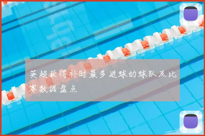 英超获得补时最多进球的球队及比赛数据盘点