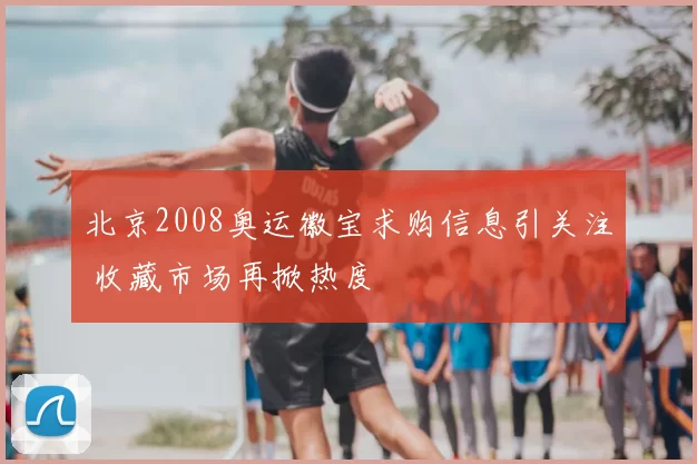 北京2008奥运徽宝求购信息引关注 收藏市场再掀热度