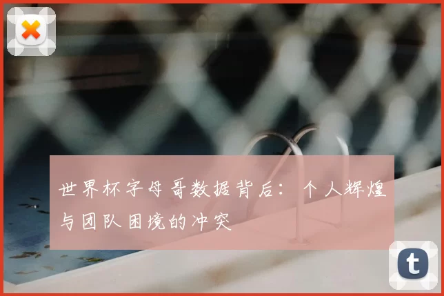 世界杯字母哥数据背后：个人辉煌与团队困境的冲突