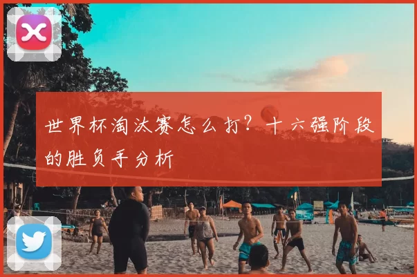 世界杯淘汰赛怎么打?十六强阶段的胜负手分析