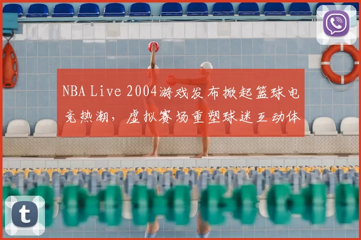 NBA Live 2004游戏发布掀起篮球电竞热潮,虚拟赛场重塑球迷互动体验