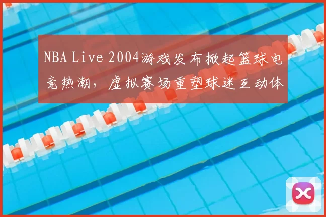 NBA Live 2004游戏发布掀起篮球电竞热潮,虚拟赛场重塑球迷互动体验