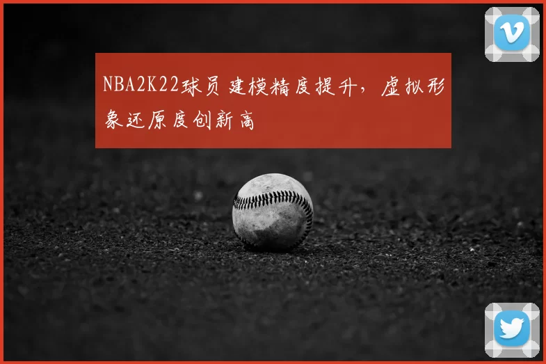 NBA2K22球员建模精度提升，虚拟形象还原度创新高