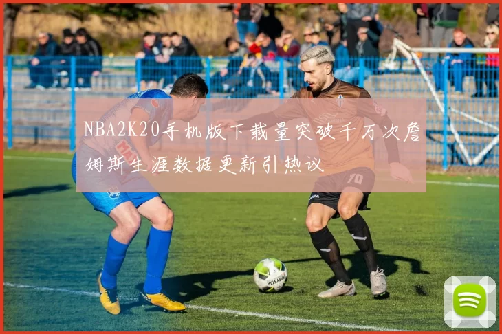 NBA2K20手机版下载量突破千万次詹姆斯生涯数据更新引热议