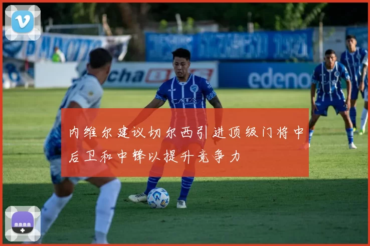 内维尔建议切尔西引进顶级门将中后卫和中锋以提升竞争力