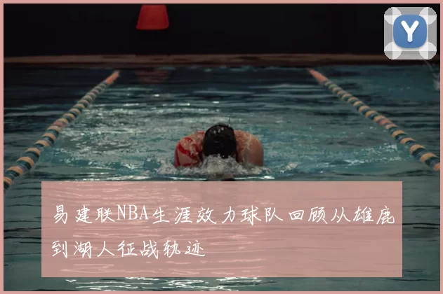 易建联NBA生涯效力球队回顾从雄鹿到湖人征战轨迹