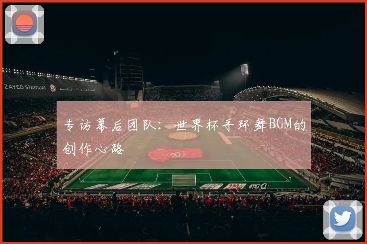 专访幕后团队：世界杯手环舞BGM的创作心路