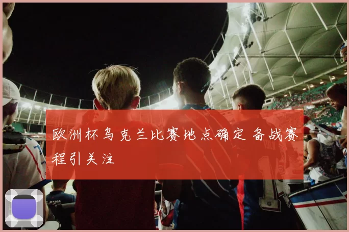 欧洲杯乌克兰比赛地点确定 备战赛程引关注