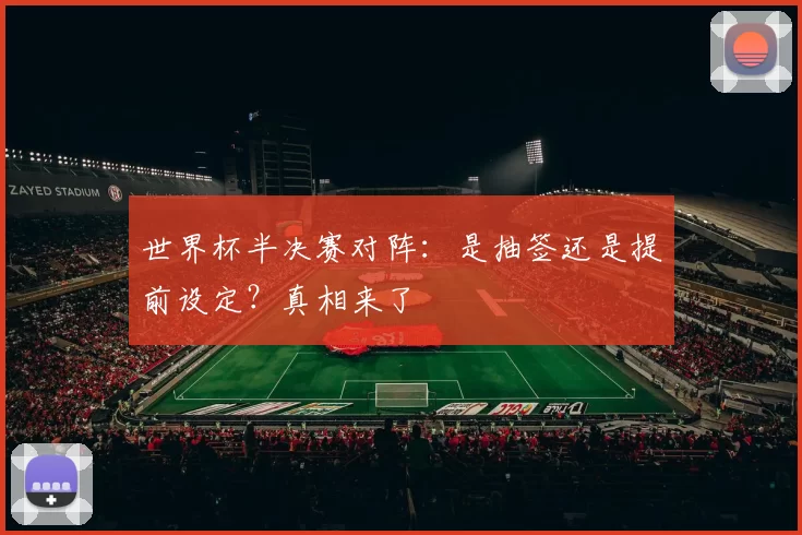 世界杯半决赛对阵:是抽签还是提前设定?真相来了