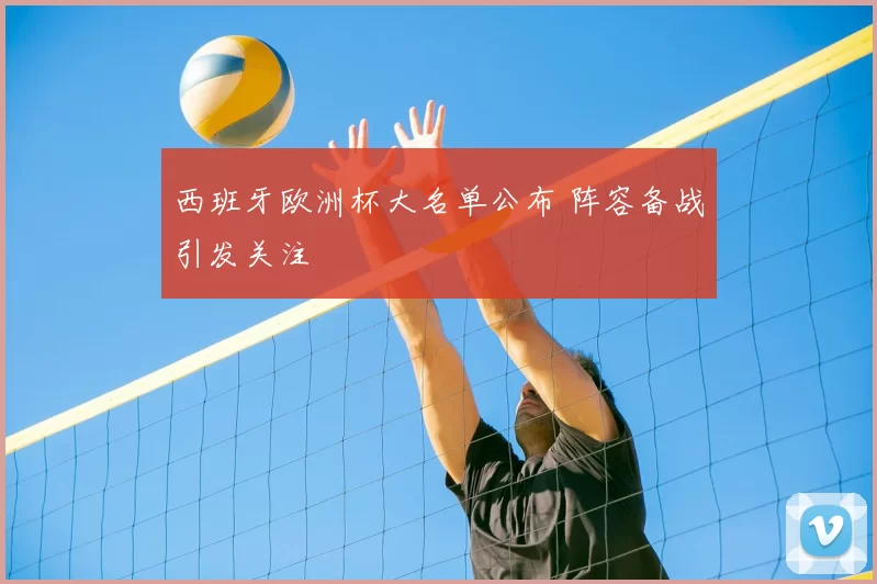西班牙欧洲杯大名单公布 阵容备战引发关注