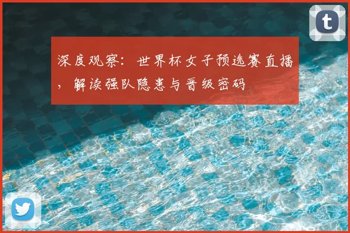 深度观察：世界杯女子预选赛直播，解读强队隐患与晋级密码