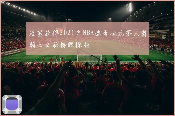 活塞获得2021年NBA选秀状元签火箭骑士分获榜眼探花