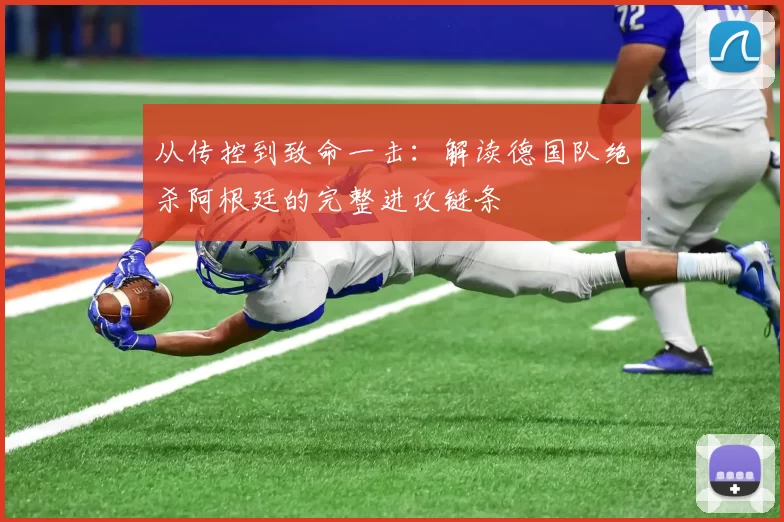 从传控到致命一击:解读德国队绝杀阿根廷的完整进攻链条