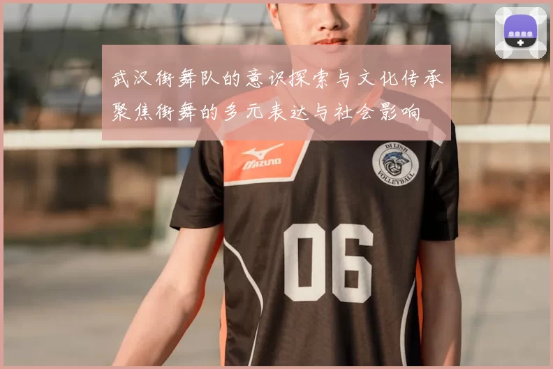 武汉街舞队的意识探索与文化传承聚焦街舞的多元表达与社会影响