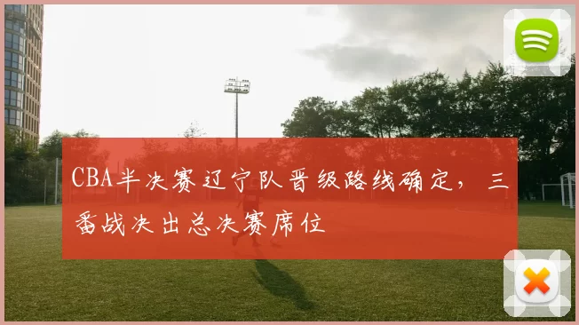 CBA半决赛辽宁队晋级路线确定，三番战决出总决赛席位