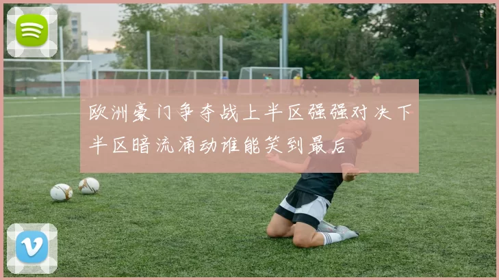 欧洲豪门争夺战上半区强强对决下半区暗流涌动谁能笑到最后