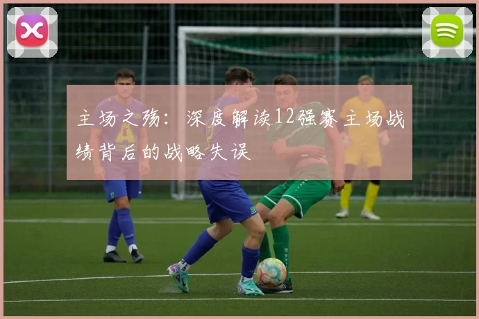 主场之殇:深度解读12强赛主场战绩背后的战略失误