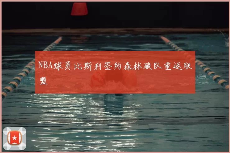 NBA球员比斯利签约森林狼队重返联盟