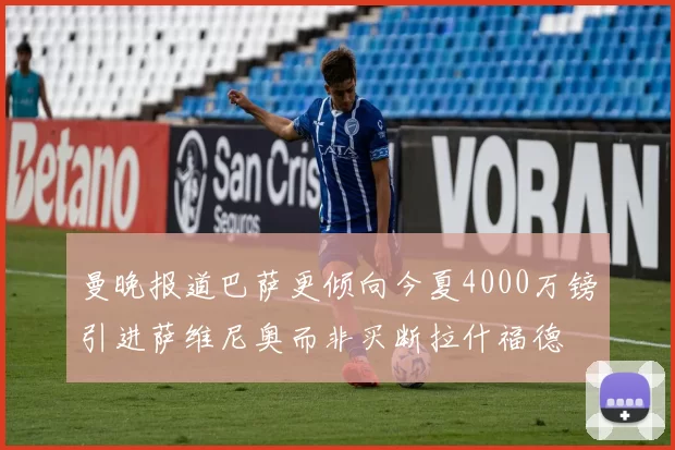 曼晚报道巴萨更倾向今夏4000万镑引进萨维尼奥而非买断拉什福德