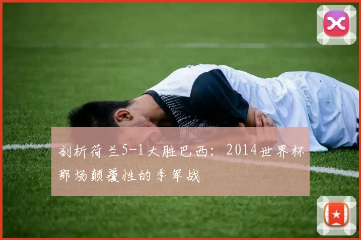 剖析荷兰5-1大胜巴西:2014世界杯那场颠覆性的季军战