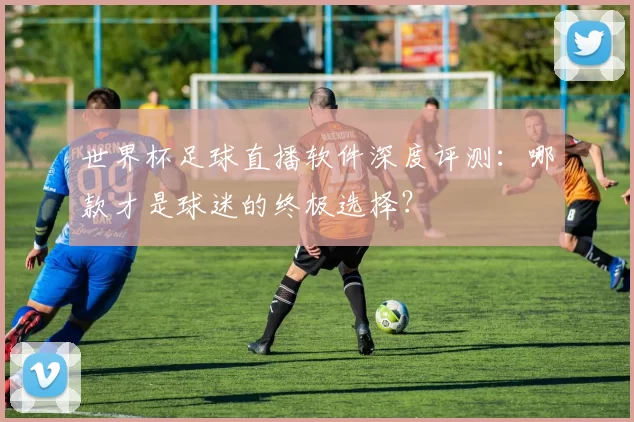 世界杯足球直播软件深度评测：哪款才是球迷的终极选择？