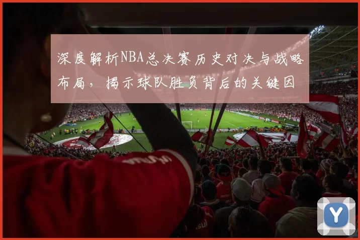 深度解析NBA总决赛历史对决与战略布局，揭示球队胜负背后的关键因素