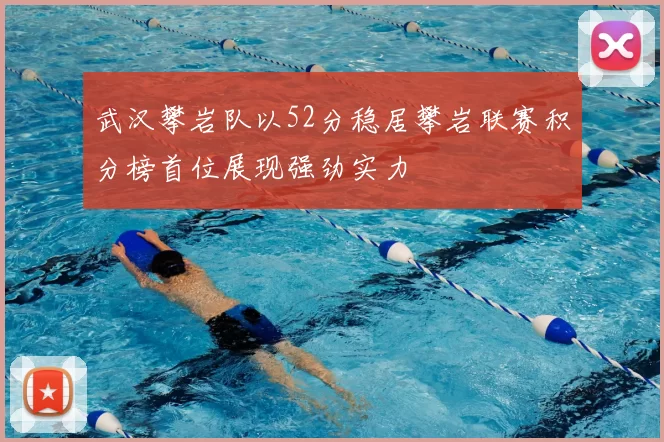 武汉攀岩队以52分稳居攀岩联赛积分榜首位展现强劲实力