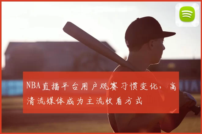 NBA直播平台用户观赛习惯变化,高清流媒体成为主流收看方式