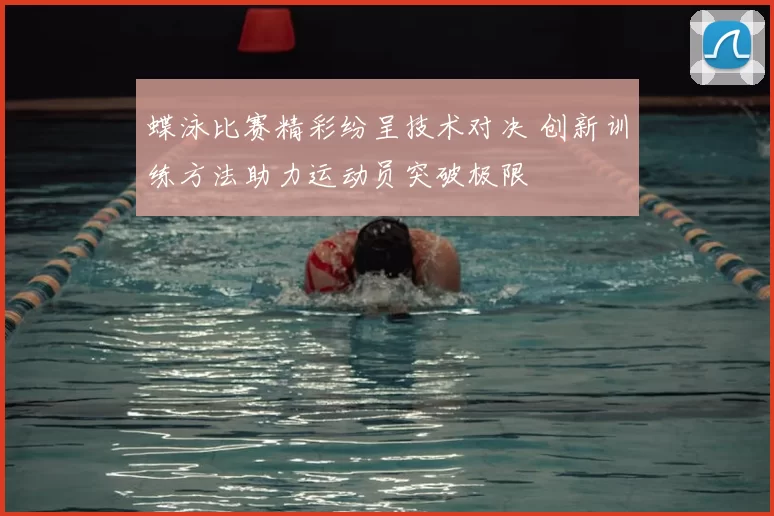 蝶泳比赛精彩纷呈技术对决 创新训练方法助力运动员突破极限