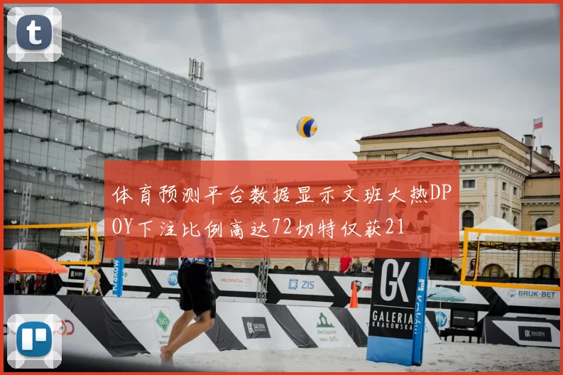 体育预测平台数据显示文班大热DPOY下注比例高达72切特仅获21
