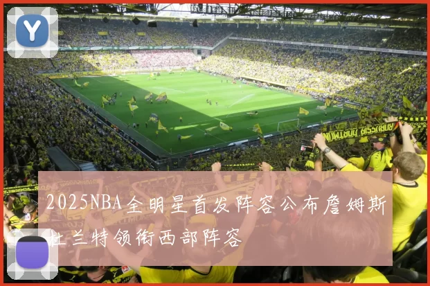 2025NBA全明星首发阵容公布詹姆斯杜兰特领衔西部阵容