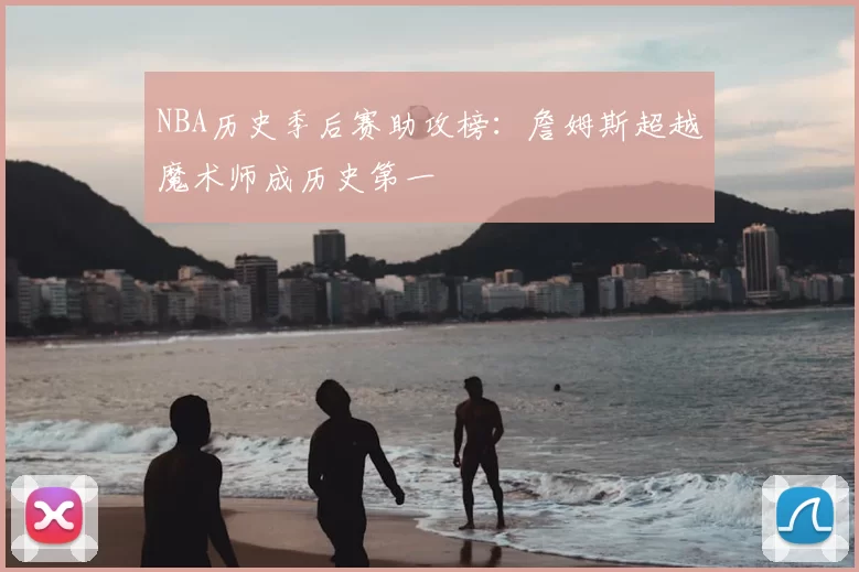 NBA历史季后赛助攻榜:詹姆斯超越魔术师成历史第一
