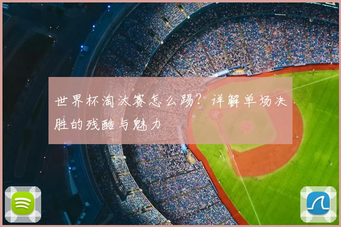 世界杯淘汰赛怎么踢?详解单场决胜的残酷与魅力
