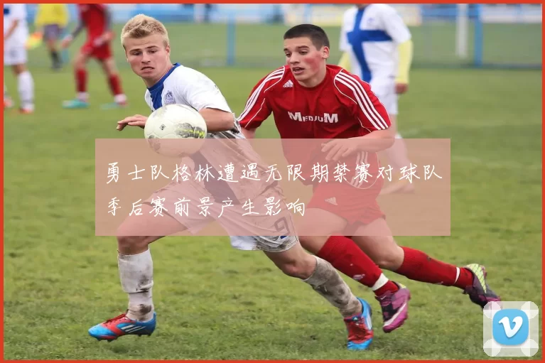 勇士队格林遭遇无限期禁赛对球队季后赛前景产生影响