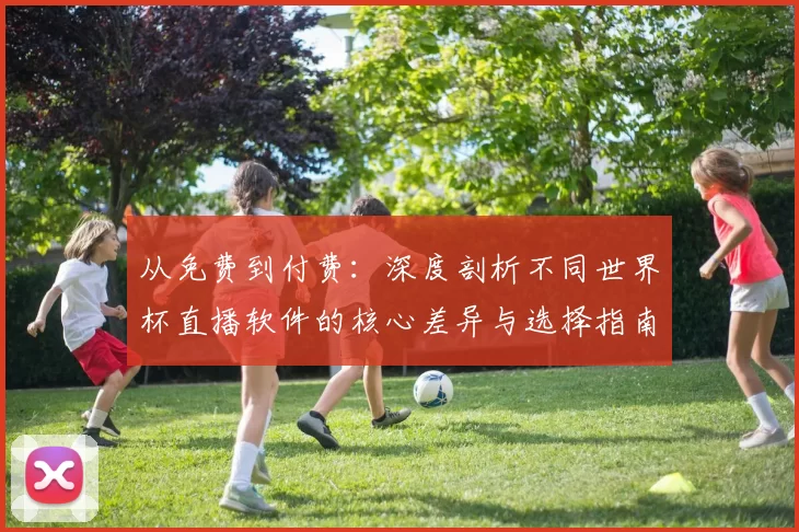 从免费到付费：深度剖析不同世界杯直播软件的核心差异与选择指南