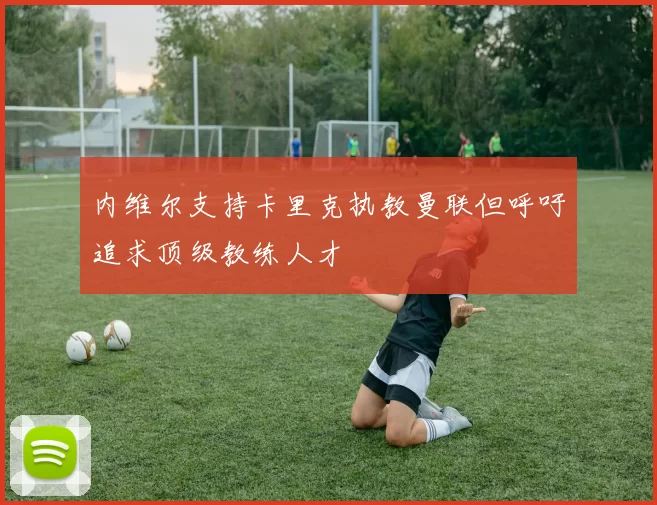 内维尔支持卡里克执教曼联但呼吁追求顶级教练人才