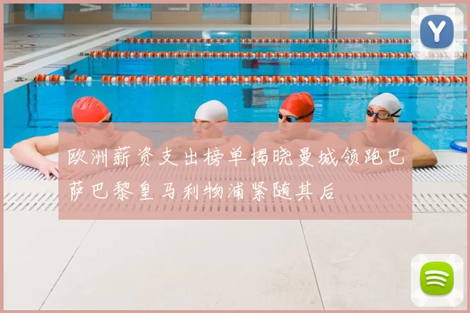 欧洲薪资支出榜单揭晓曼城领跑巴萨巴黎皇马利物浦紧随其后