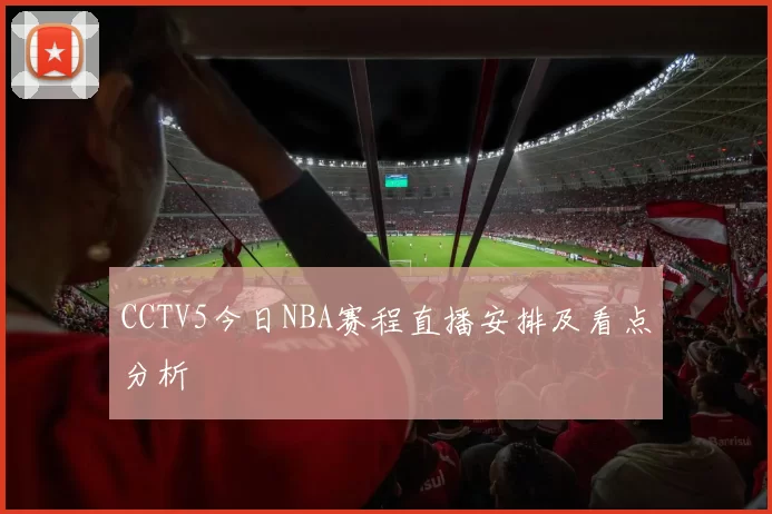 CCTV5今日NBA赛程直播安排及看点分析