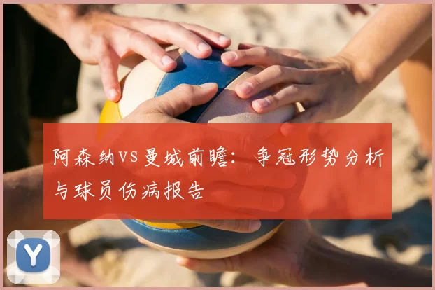 阿森纳vs曼城前瞻：争冠形势分析与球员伤病报告