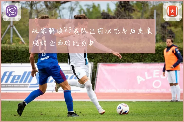 独家解读V5战队当前状态与历史表现的全面对比分析