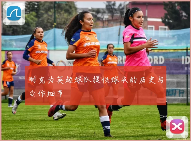 耐克为英超球队提供球衣的历史与合作细节