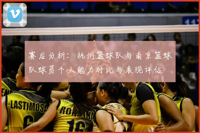 赛后分析：杭州篮球队与南京篮球队球员个人能力对比与表现评估
