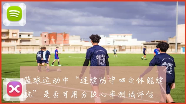 篮球运动中“连续防守回合体能续航”是否可用分段心率测试评估