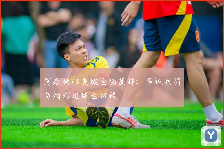 阿森纳vs曼城全场集锦：争议判罚与精彩进球全回顾
