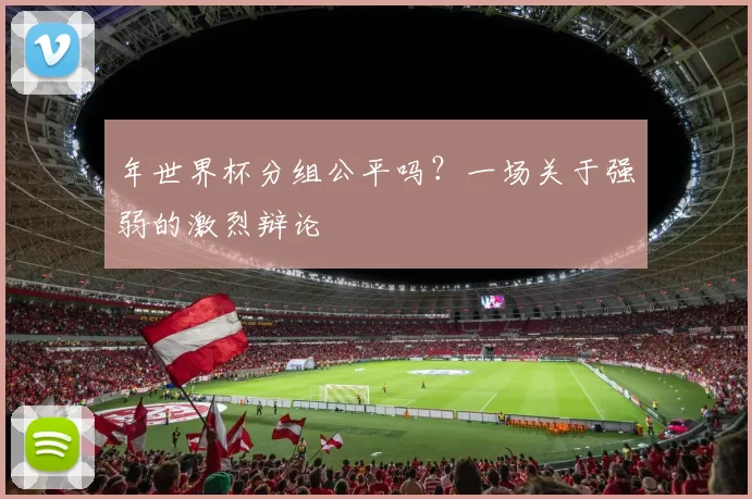 年世界杯分组公平吗?一场关于强弱的激烈辩论