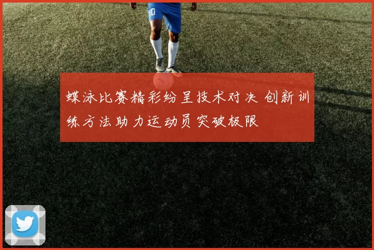 蝶泳比赛精彩纷呈技术对决 创新训练方法助力运动员突破极限