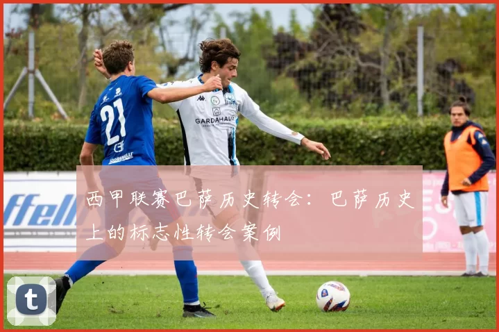 西甲联赛巴萨历史转会：巴萨历史上的标志性转会案例