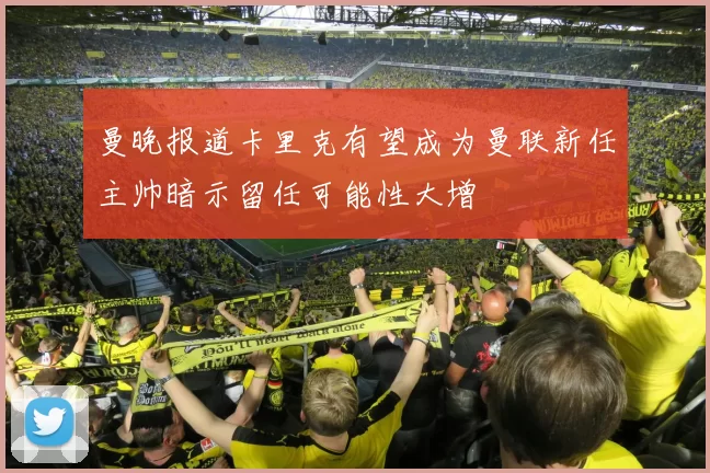 曼晚报道卡里克有望成为曼联新任主帅暗示留任可能性大增