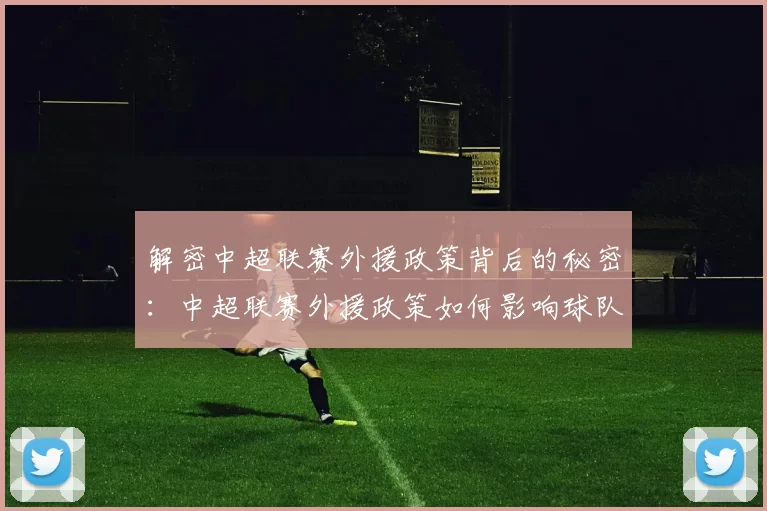 解密中超联赛外援政策背后的秘密：中超联赛外援政策如何影响球队阵容与比赛战术